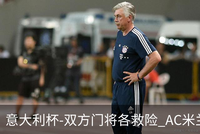 意大利杯-双方门将各救险 AC米兰主场平国际米兰